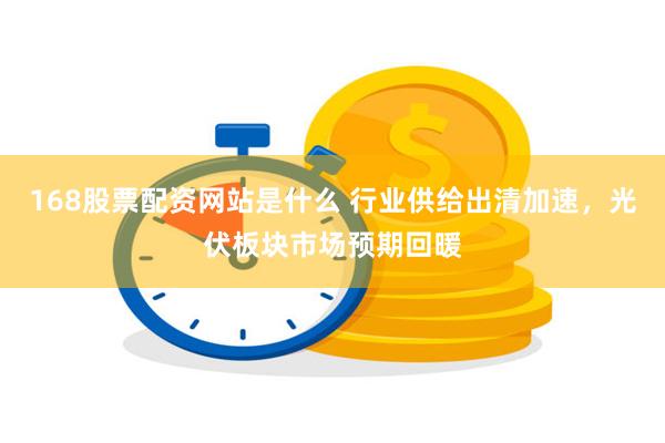 168股票配资网站是什么 行业供给出清加速，光伏板块市场预期回暖