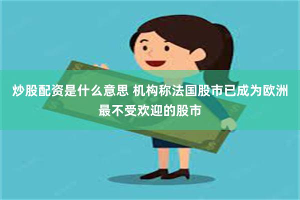 炒股配资是什么意思 机构称法国股市已成为欧洲最不受欢迎的股市