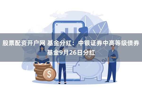 股票配资开户网 基金分红：中银证券中高等级债券基金9月26日分红