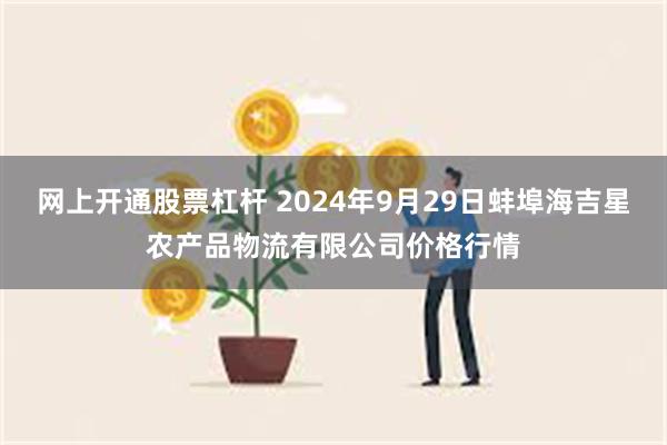 网上开通股票杠杆 2024年9月29日蚌埠海吉星农产品物流有限公司价格行情