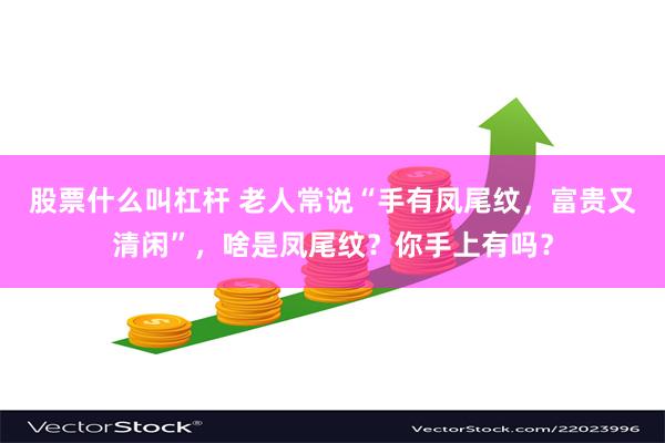 股票什么叫杠杆 老人常说“手有凤尾纹，富贵又清闲”，啥是凤尾纹？你手上有吗？