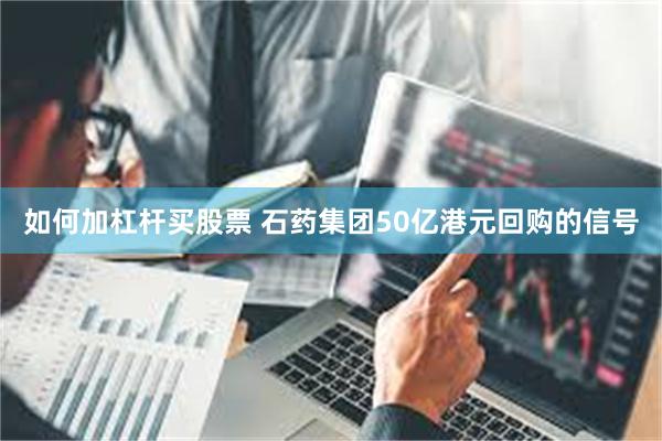 如何加杠杆买股票 石药集团50亿港元回购的信号