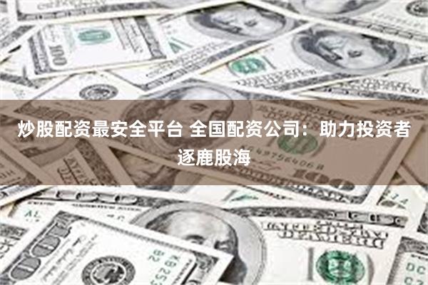 炒股配资最安全平台 全国配资公司：助力投资者逐鹿股海