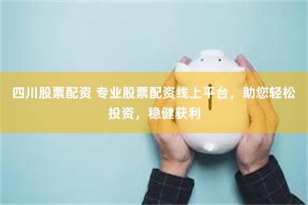 四川股票配资 专业股票配资线上平台，助您轻松投资，稳健获利