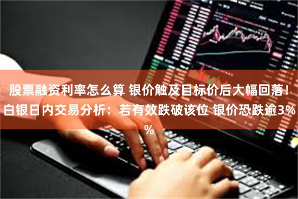 股票融资利率怎么算 银价触及目标价后大幅回落！白银日内交易分析：若有效跌破该位 银价恐跌逾3%