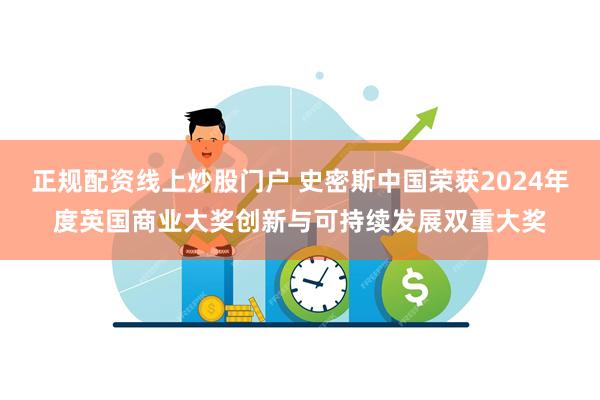 正规配资线上炒股门户 史密斯中国荣获2024年度英国商业大奖创新与可持续发展双重大奖