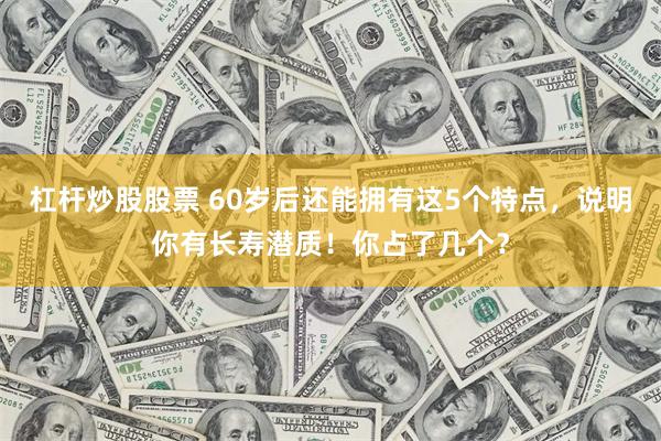 杠杆炒股股票 60岁后还能拥有这5个特点，说明你有长寿潜质！你占了几个？