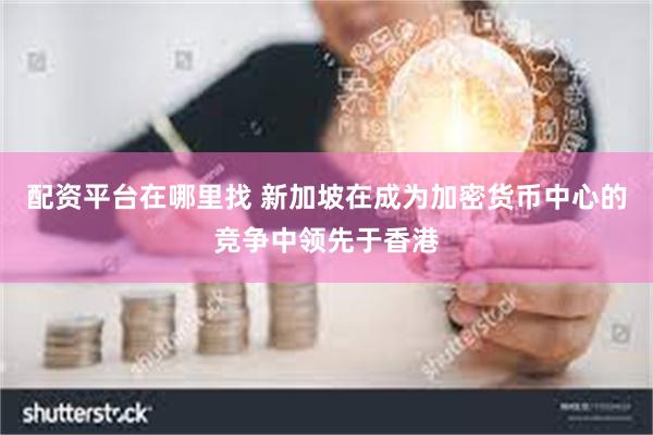 配资平台在哪里找 新加坡在成为加密货币中心的竞争中领先于香港