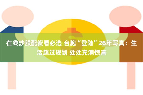 在线炒股配资看必选 台胞“登陆”26年写真：生活超过规划 处处充满惊喜