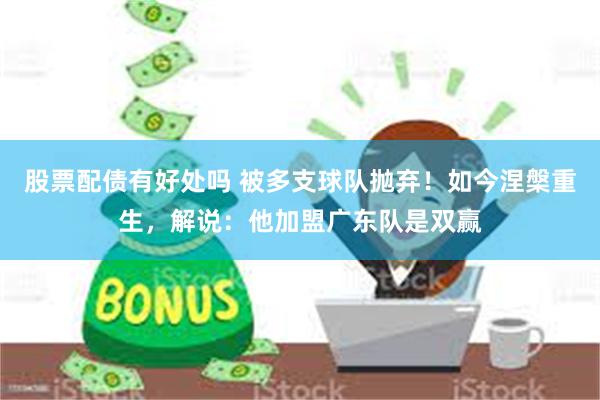 股票配债有好处吗 被多支球队抛弃！如今涅槃重生，解说：他加盟广东队是双赢