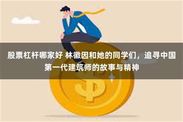 股票杠杆哪家好 林徽因和她的同学们，追寻中国第一代建筑师的故事与精神