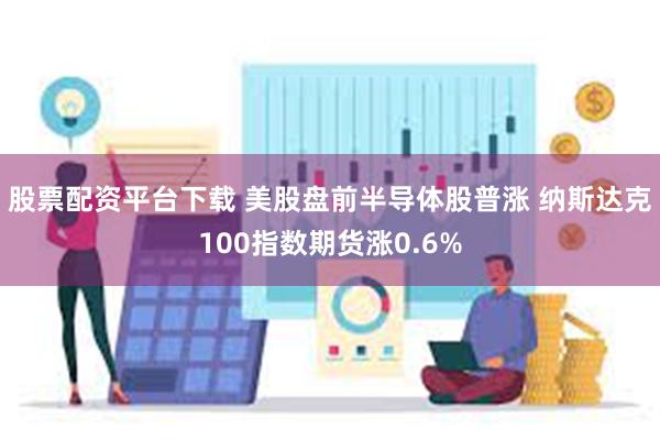 股票配资平台下载 美股盘前半导体股普涨 纳斯达克100指数期货涨0.6%