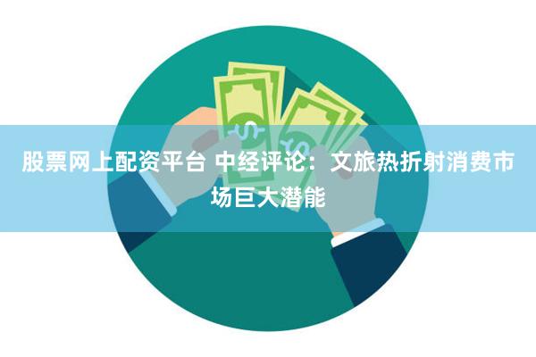 股票网上配资平台 中经评论：文旅热折射消费市场巨大潜能