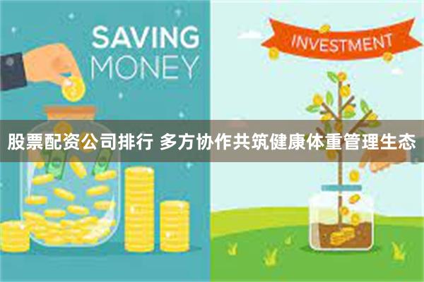 股票配资公司排行 多方协作共筑健康体重管理生态