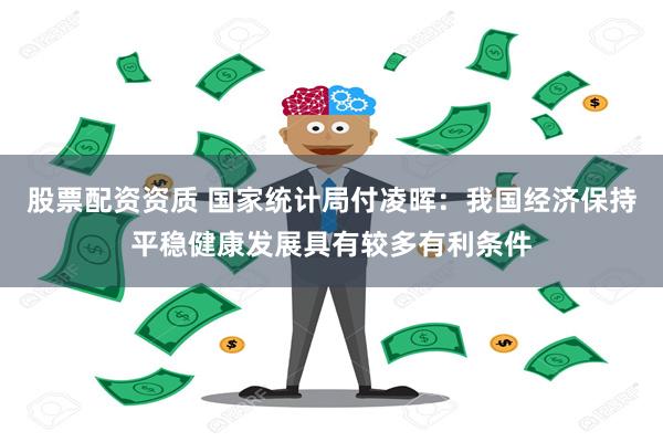 股票配资资质 国家统计局付凌晖：我国经济保持平稳健康发展具有较多有利条件