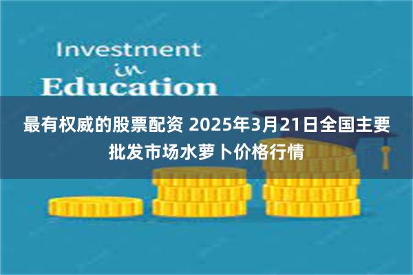 最有权威的股票配资 2025年3月21日全国主要批发市场水萝卜价格行情