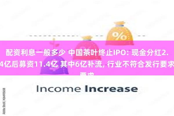 配资利息一般多少 中国茶叶终止IPO: 现金分红2.4亿后募资11.4亿 其中6亿补流, 行业不符合发行要求