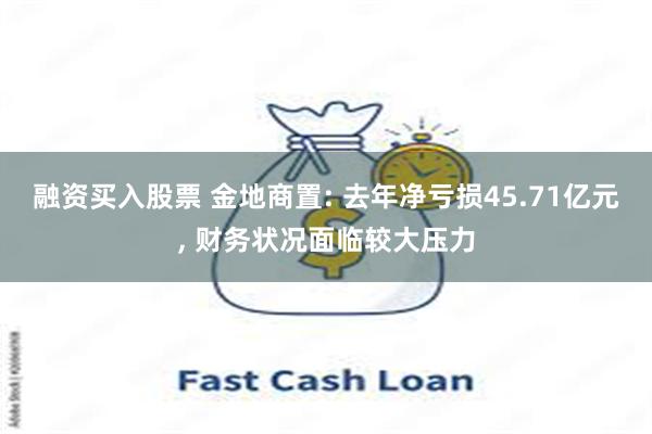 融资买入股票 金地商置: 去年净亏损45.71亿元, 财务状况面临较大压力