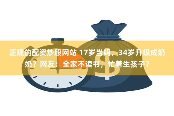 正规的配资炒股网站 17岁当妈，34岁升级成奶奶？网友：全家不读书，忙着生孩子？