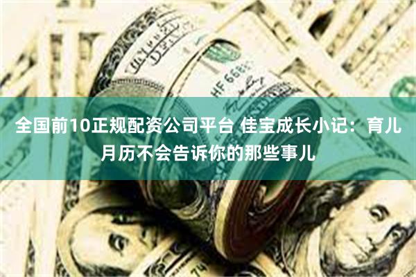 全国前10正规配资公司平台 佳宝成长小记：育儿月历不会告诉你的那些事儿