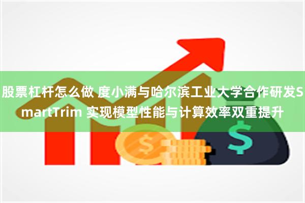 股票杠杆怎么做 度小满与哈尔滨工业大学合作研发SmartTrim 实现模型性能与计算效率双重提升