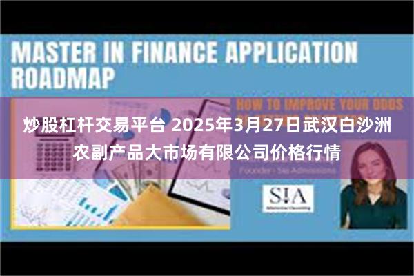 炒股杠杆交易平台 2025年3月27日武汉白沙洲农副产品大市场有限公司价格行情