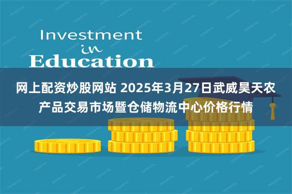 网上配资炒股网站 2025年3月27日武威昊天农产品交易市场暨仓储物流中心价格行情
