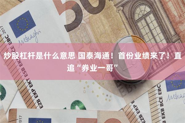 炒股杠杆是什么意思 国泰海通！首份业绩来了！直追“券业一哥”