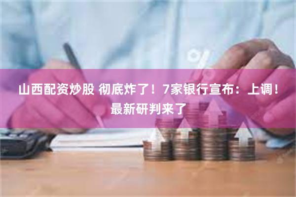 山西配资炒股 彻底炸了！7家银行宣布：上调！最新研判来了