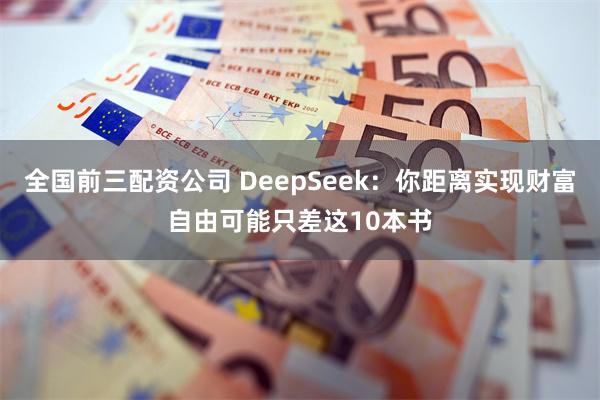 全国前三配资公司 DeepSeek：你距离实现财富自由可能只差这10本书