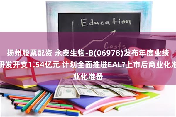 扬州股票配资 永泰生物-B(06978)发布年度业绩，研发开支1.54亿元 计划全面推进EAL?上市后商业化准备