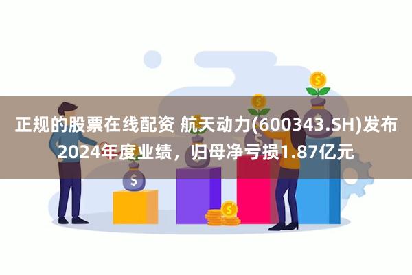 正规的股票在线配资 航天动力(600343.SH)发布2024年度业绩，归母净亏损1.87亿元