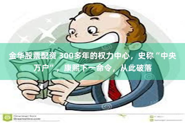 金华股票配资 300多年的权力中心，史称“中央万户”，康熙下一命令，从此破落