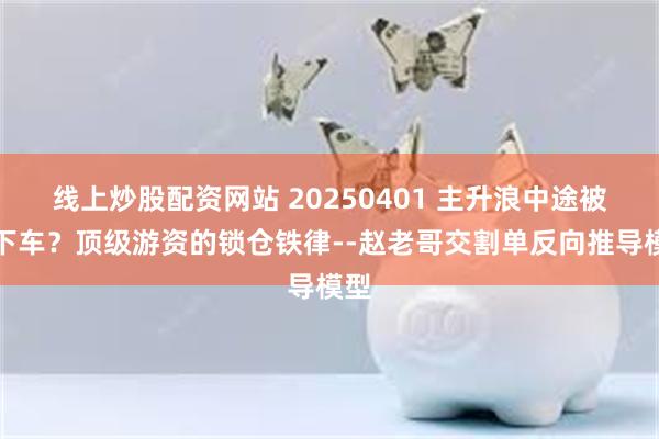 线上炒股配资网站 20250401 主升浪中途被洗下车？顶级游资的锁仓铁律--赵老哥交割单反向推导模型