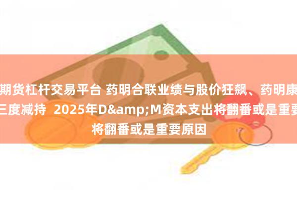 期货杠杆交易平台 药明合联业绩与股价狂飙、药明康德却三度减持  2025年D&M资本支出将翻番或是重要原因