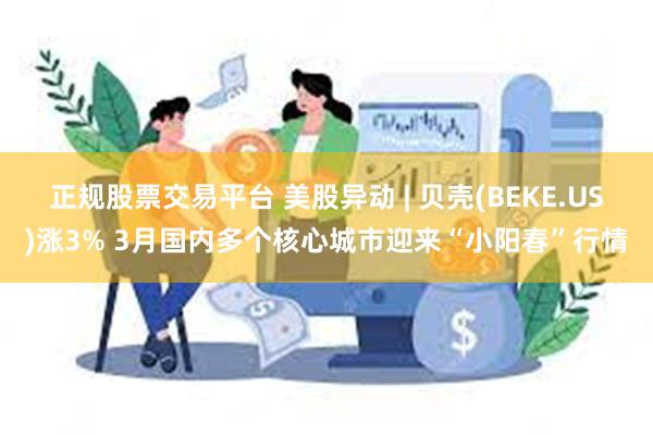 正规股票交易平台 美股异动 | 贝壳(BEKE.US)涨3% 3月国内多个核心城市迎来“小阳春”行情
