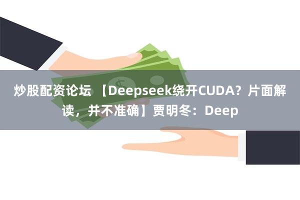炒股配资论坛 【Deepseek绕开CUDA？片面解读，并不准确】贾明冬：Deep