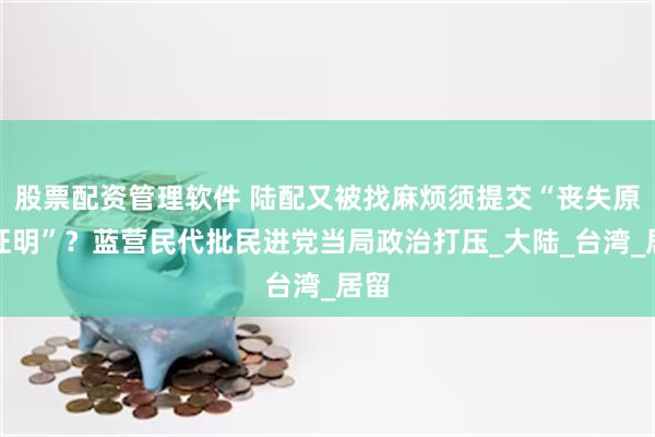 股票配资管理软件 陆配又被找麻烦须提交“丧失原籍证明”？蓝营民代批民进党当局政治打压_大陆_台湾_居留