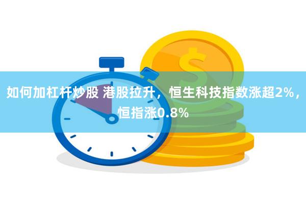 如何加杠杆炒股 港股拉升，恒生科技指数涨超2%，恒指涨0.8%