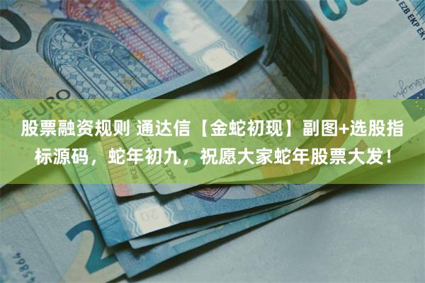 股票融资规则 通达信【金蛇初现】副图+选股指标源码，蛇年初九，祝愿大家蛇年股票大发！