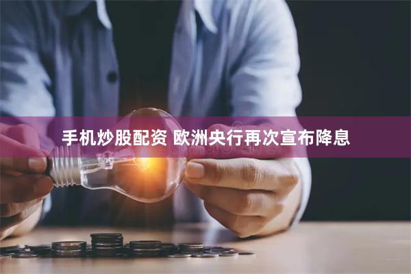 手机炒股配资 欧洲央行再次宣布降息