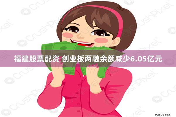 福建股票配资 创业板两融余额减少6.05亿元