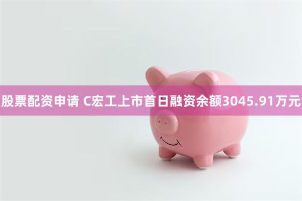 股票配资申请 C宏工上市首日融资余额3045.91万元
