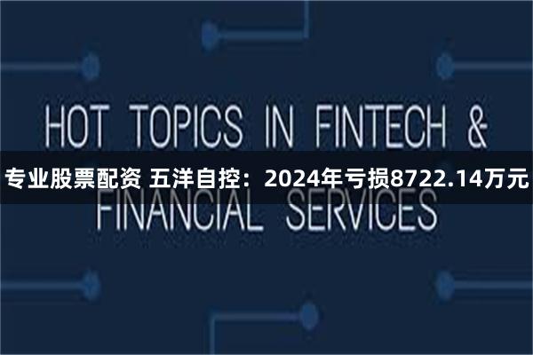 专业股票配资 五洋自控：2024年亏损8722.14万元