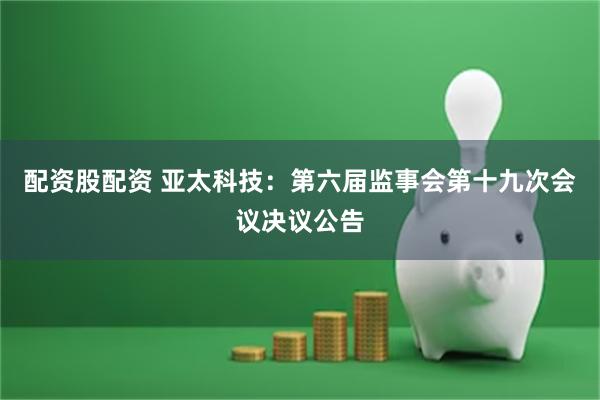 配资股配资 亚太科技：第六届监事会第十九次会议决议公告