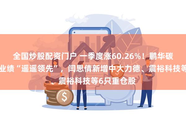 全国炒股配资门户 一季度涨60.26%！鹏华碳中和主题A业绩“遥遥领先”，闫思倩新增中大力德、震裕科技等6只重仓股