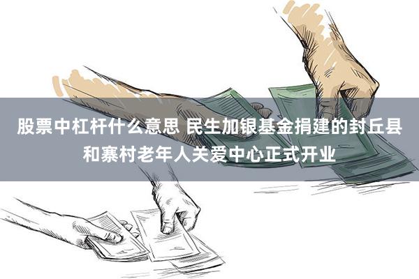 股票中杠杆什么意思 民生加银基金捐建的封丘县和寨村老年人关爱中心正式开业