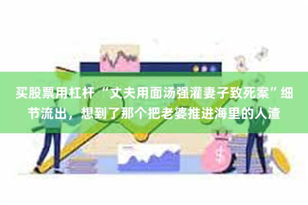 买股票用杠杆 “丈夫用面汤强灌妻子致死案”细节流出，想到了那个把老婆推进海里的人渣