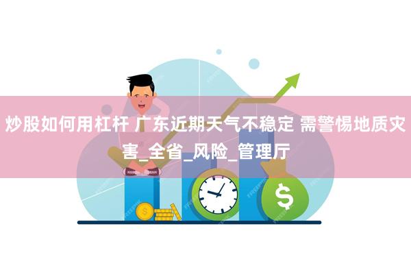 炒股如何用杠杆 广东近期天气不稳定 需警惕地质灾害_全省_风险_管理厅