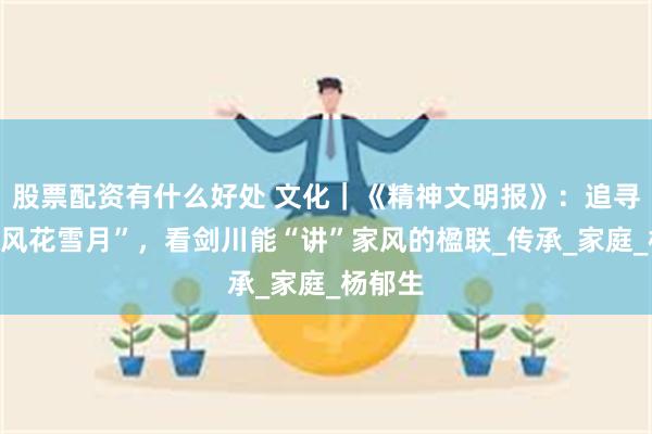 股票配资有什么好处 文化｜《精神文明报》：追寻家的“风花雪月”，看剑川能“讲”家风的楹联_传承_家庭_杨郁生